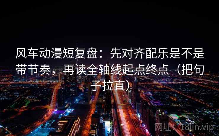 风车动漫短复盘：先对齐配乐是不是带节奏，再读全轴线起点终点（把句子拉直）