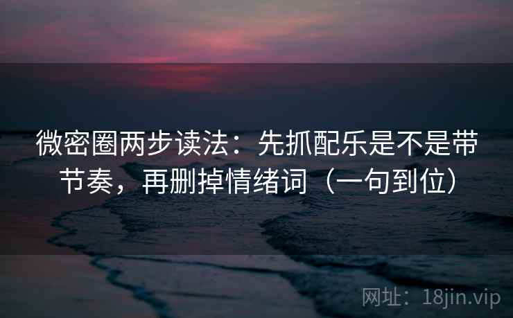 微密圈两步读法：先抓配乐是不是带节奏，再删掉情绪词（一句到位）