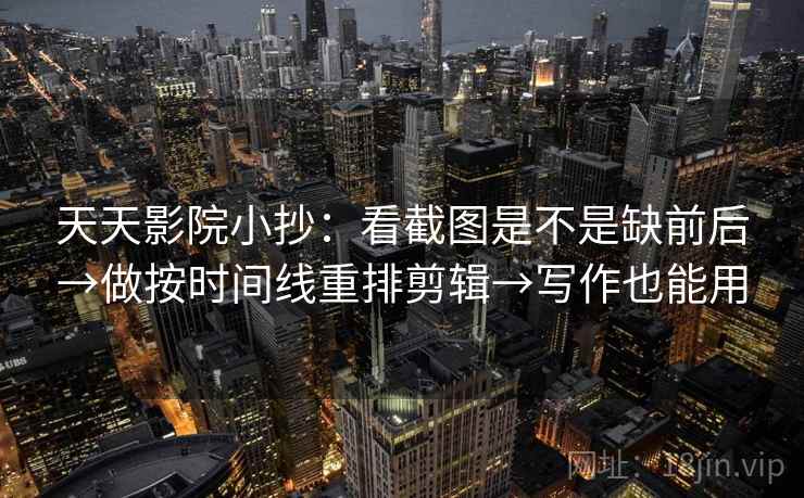 天天影院小抄：看截图是不是缺前后→做按时间线重排剪辑→写作也能用