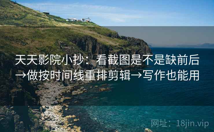 天天影院小抄：看截图是不是缺前后→做按时间线重排剪辑→写作也能用