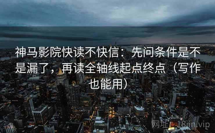 神马影院快读不快信：先问条件是不是漏了，再读全轴线起点终点（写作也能用）