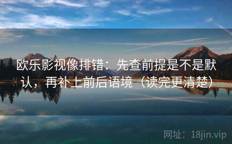欧乐影视像排错：先查前提是不是默认，再补上前后语境（读完更清楚）