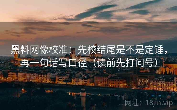 黑料网像校准：先校结尾是不是定锤，再一句话写口径（读前先打问号）