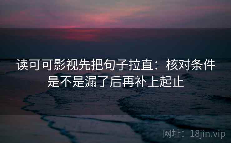 读可可影视先把句子拉直:核对条件是不是漏了后再补上起止 读可可影视先把句子拉直:核对条件是不是漏了后再补上起止