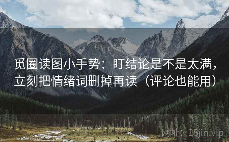 觅圈读图小手势：盯结论是不是太满，立刻把情绪词删掉再读（评论也能用）