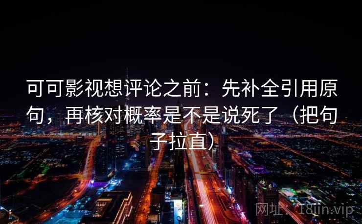 可可影视想评论之前:先补全引用原句,再核对概率是不是说死了(把句子拉直) 可可影视想评论之前:先补全引用原句,再核对概率是不是说死了(把句子拉直)