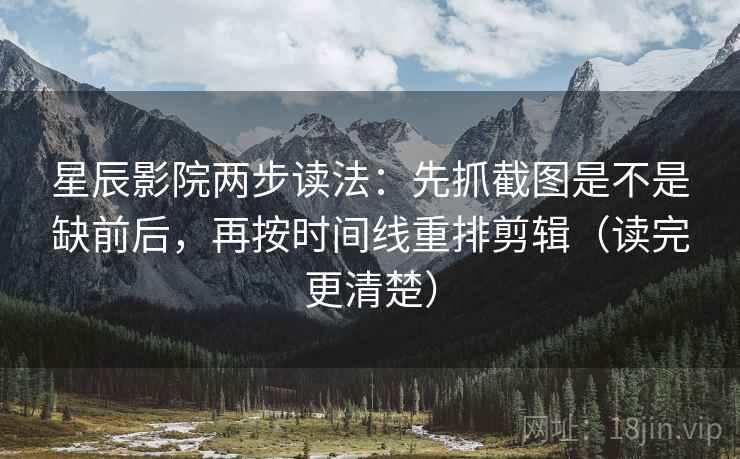 星辰影院两步读法：先抓截图是不是缺前后，再按时间线重排剪辑（读完更清楚）