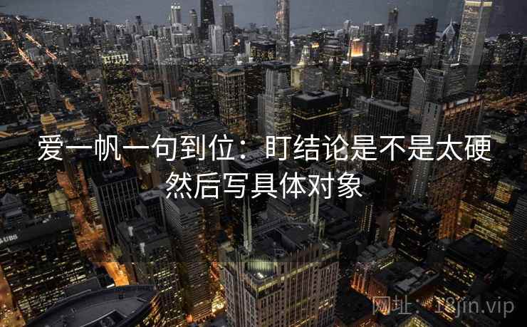 爱一帆一句到位：盯结论是不是太硬然后写具体对象
