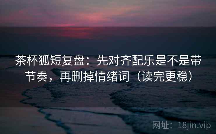 茶杯狐短复盘:先对齐配乐是不是带节奏,再删掉情绪词(读完更稳) 茶杯狐短复盘:先对齐配乐是不是带节奏,再删掉情绪词(读完更稳)