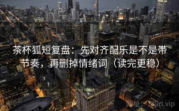 茶杯狐短复盘:先对齐配乐是不是带节奏,再删掉情绪词(读完更稳) 茶杯狐短复盘:先对齐配乐是不是带节奏,再删掉情绪词(读完更稳)