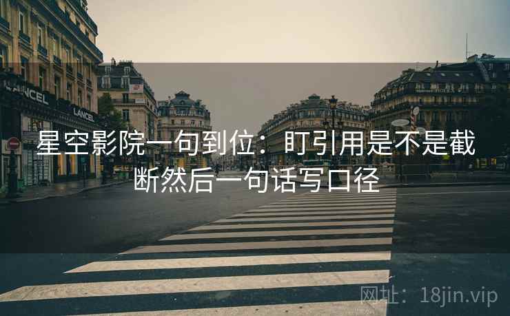 星空影院一句到位：盯引用是不是截断然后一句话写口径