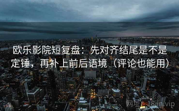 欧乐影院短复盘：先对齐结尾是不是定锤，再补上前后语境（评论也能用）