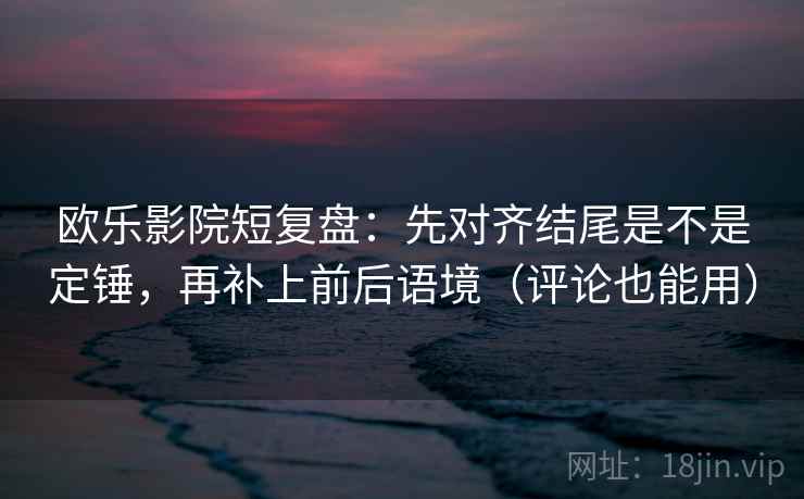 欧乐影院短复盘：先对齐结尾是不是定锤，再补上前后语境（评论也能用）