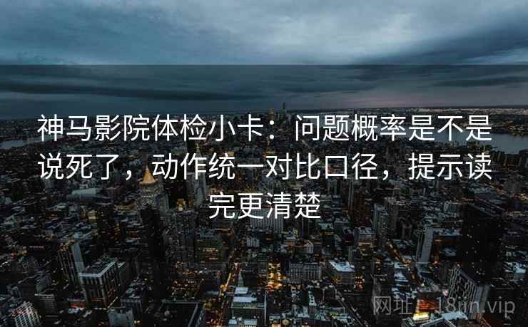 神马影院体检小卡：问题概率是不是说死了，动作统一对比口径，提示读完更清楚