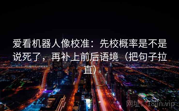 爱看机器人像校准：先校概率是不是说死了，再补上前后语境（把句子拉直）