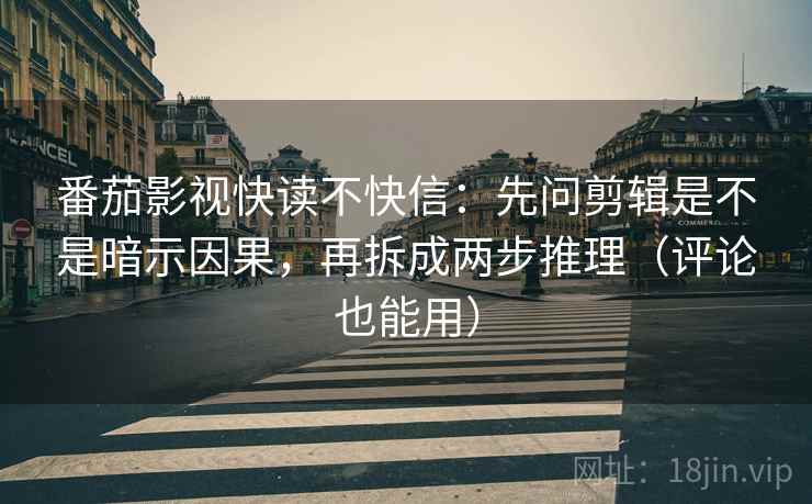 番茄影视快读不快信：先问剪辑是不是暗示因果，再拆成两步推理（评论也能用）