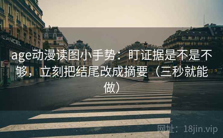 age动漫读图小手势：盯证据是不是不够，立刻把结尾改成摘要（三秒就能做）