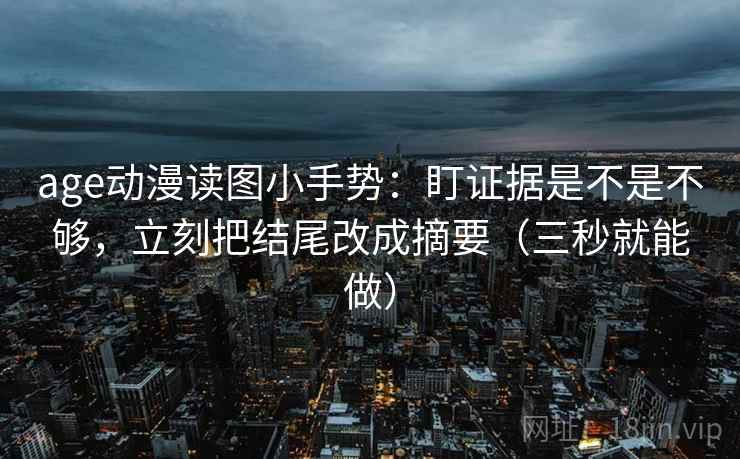 age动漫读图小手势：盯证据是不是不够，立刻把结尾改成摘要（三秒就能做）