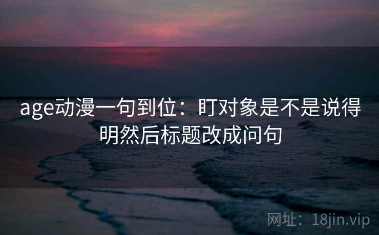 age动漫一句到位：盯对象是不是说得明然后标题改成问句