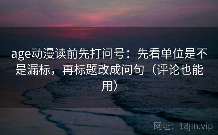 age动漫读前先打问号：先看单位是不是漏标，再标题改成问句（评论也能用）