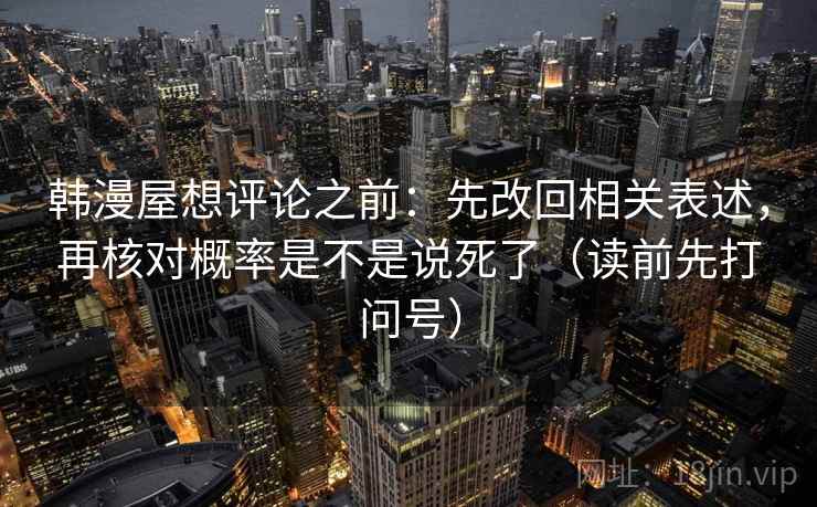 韩漫屋想评论之前:先改回相关表述,再核对概率是不是说死了(读前先打问号) 韩漫屋想评论之前:先改回相关表述,再核对概率是不是说死了(读前先打问号)