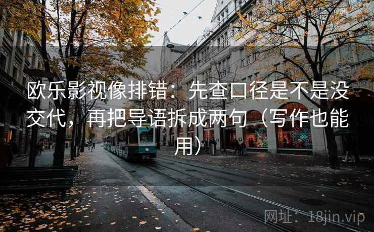 欧乐影视像排错：先查口径是不是没交代，再把导语拆成两句（写作也能用）