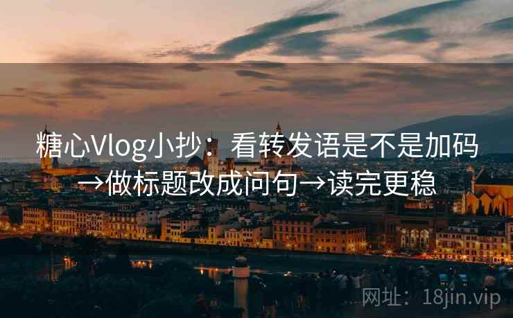 糖心Vlog小抄：看转发语是不是加码→做标题改成问句→读完更稳