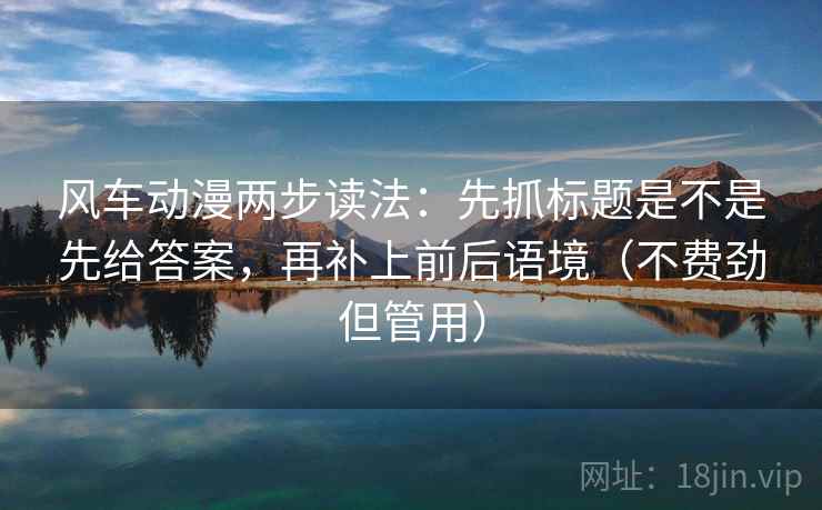 风车动漫两步读法：先抓标题是不是先给答案，再补上前后语境（不费劲但管用）