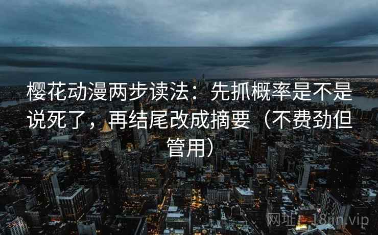 樱花动漫两步读法：先抓概率是不是说死了，再结尾改成摘要（不费劲但管用）