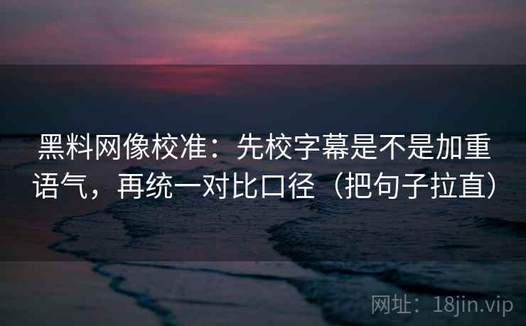 黑料网像校准：先校字幕是不是加重语气，再统一对比口径（把句子拉直）