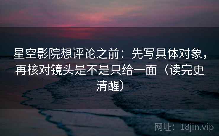 星空影院想评论之前:先写具体对象,再核对镜头是不是只给一面(读完更清醒) 星空影院想评论之前:先写具体对象,再核对镜头是不是只给一面(读完更清醒)