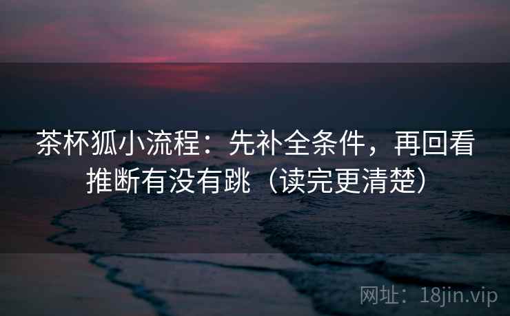 茶杯狐小流程：先补全条件，再回看推断有没有跳（读完更清楚）
