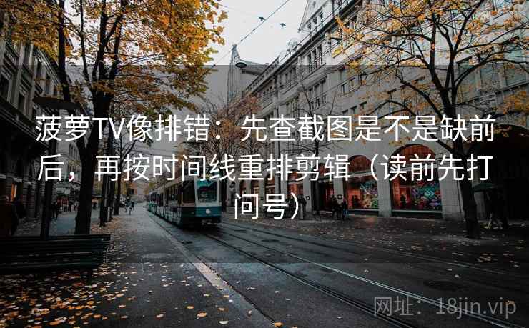 菠萝TV像排错：先查截图是不是缺前后，再按时间线重排剪辑（读前先打问号）