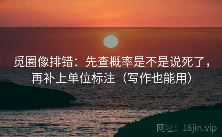 觅圈像排错:先查概率是不是说死了,再补上单位标注(写作也能用) 觅圈像排错:先查概率是不是说死了,再补上单位标注(写作也能用)