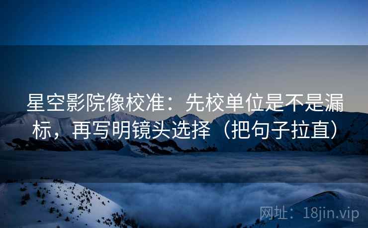 星空影院像校准：先校单位是不是漏标，再写明镜头选择（把句子拉直）
