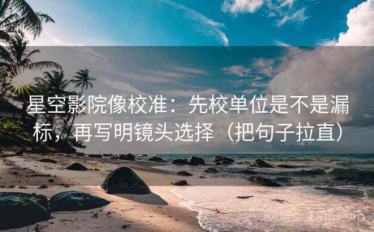 星空影院像校准：先校单位是不是漏标，再写明镜头选择（把句子拉直）