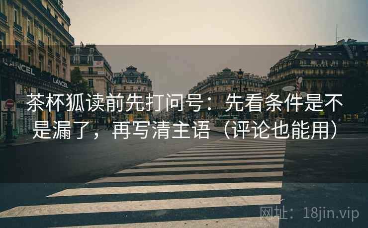 茶杯狐读前先打问号：先看条件是不是漏了，再写清主语（评论也能用）