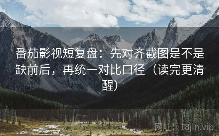 番茄影视短复盘:先对齐截图是不是缺前后,再统一对比口径(读完更清醒) 番茄影视短复盘:先对齐截图是不是缺前后,再统一对比口径(读完更清醒)