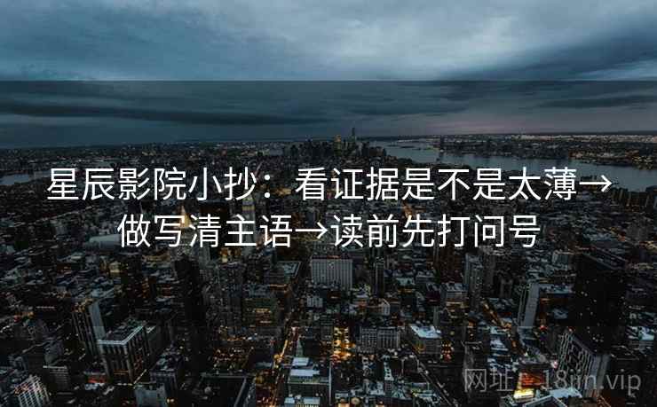 星辰影院小抄：看证据是不是太薄→做写清主语→读前先打问号