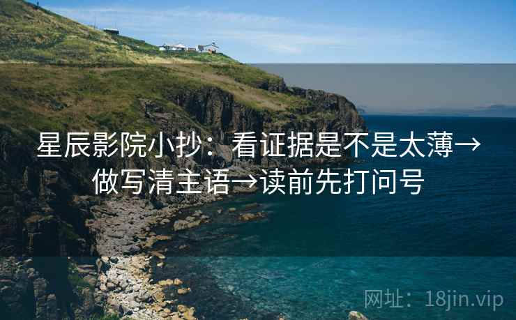 星辰影院小抄：看证据是不是太薄→做写清主语→读前先打问号