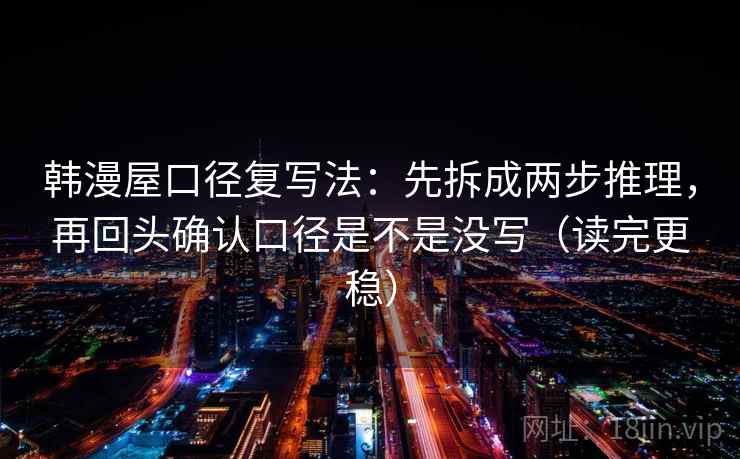 韩漫屋口径复写法:先拆成两步推理,再回头确认口径是不是没写(读完更稳) 韩漫屋口径复写法:先拆成两步推理,再回头确认口径是不是没写(读完更稳)