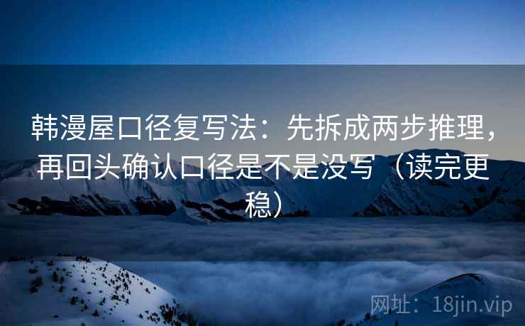韩漫屋口径复写法:先拆成两步推理,再回头确认口径是不是没写(读完更稳) 韩漫屋口径复写法:先拆成两步推理,再回头确认口径是不是没写(读完更稳)