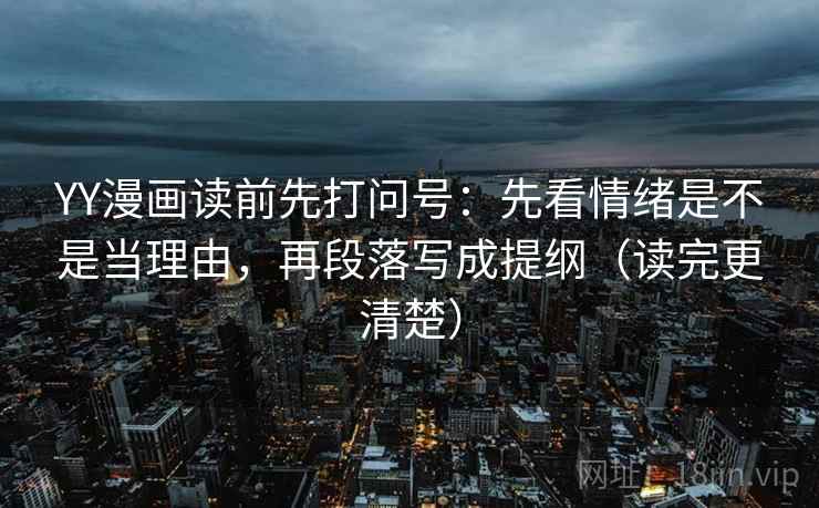 YY漫画读前先打问号:先看情绪是不是当理由,再段落写成提纲(读完更清楚) YY漫画读前先打问号:先看情绪是不是当理由,再段落写成提纲(读完更清楚)
