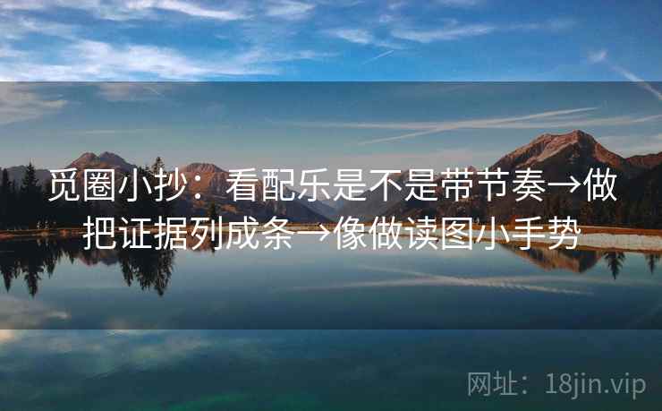 觅圈小抄：看配乐是不是带节奏→做把证据列成条→像做读图小手势