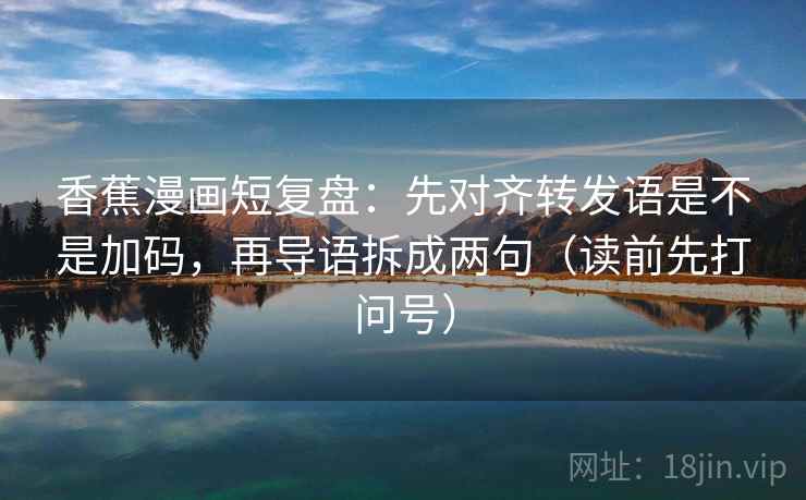 香蕉漫画短复盘：先对齐转发语是不是加码，再导语拆成两句（读前先打问号）