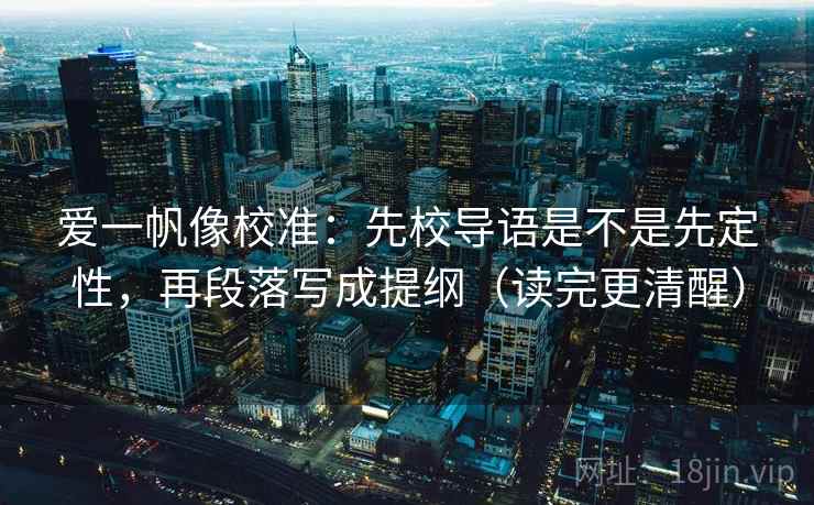 爱一帆像校准：先校导语是不是先定性，再段落写成提纲（读完更清醒）