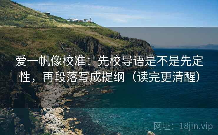 爱一帆像校准：先校导语是不是先定性，再段落写成提纲（读完更清醒）