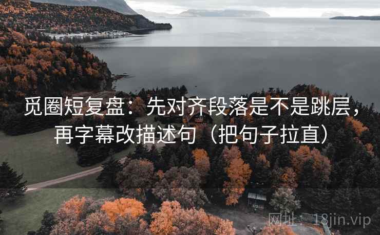 觅圈短复盘:先对齐段落是不是跳层,再字幕改描述句(把句子拉直) 觅圈短复盘:先对齐段落是不是跳层,再字幕改描述句(把句子拉直)