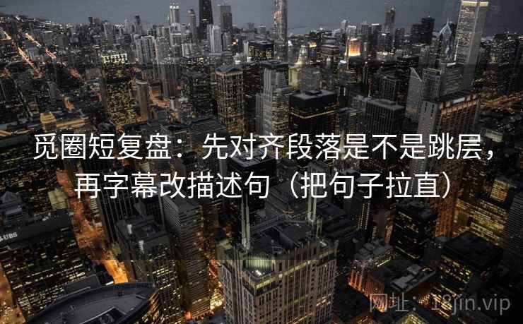 觅圈短复盘:先对齐段落是不是跳层,再字幕改描述句(把句子拉直) 觅圈短复盘:先对齐段落是不是跳层,再字幕改描述句(把句子拉直)