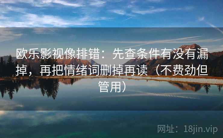 欧乐影视像排错:先查条件有没有漏掉,再把情绪词删掉再读(不费劲但管用) 欧乐影视像排错:先查条件有没有漏掉,再把情绪词删掉再读(不费劲但管用)